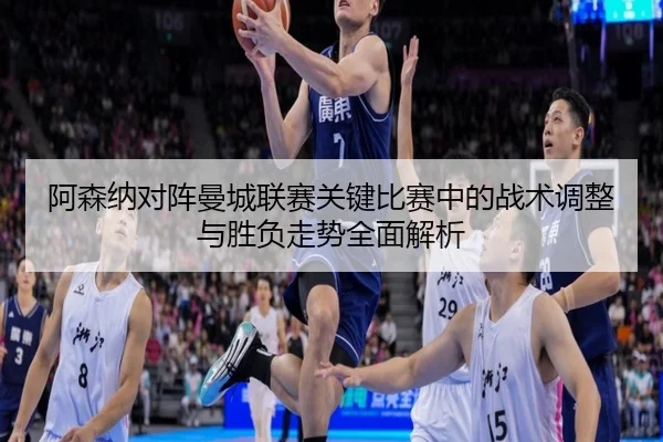 阿森纳对阵曼城联赛关键比赛中的战术调整与胜负走势全面解析